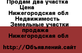 “Продам два участка › Цена ­ 350 000 - Нижегородская обл. Недвижимость » Земельные участки продажа   . Нижегородская обл.